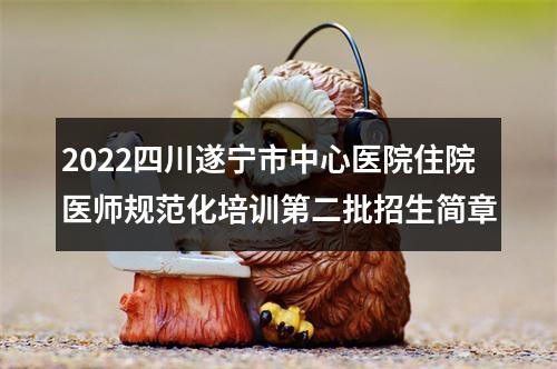 2022四川遂宁市中心医院住院医师规范化培训第二批招生简章 图片