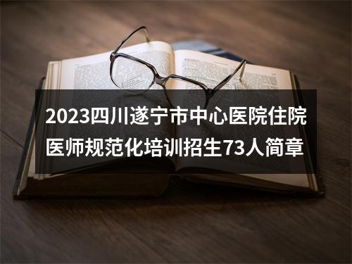 2023四川遂宁市中心医院住院医师规范化培训招生73人简章 图片